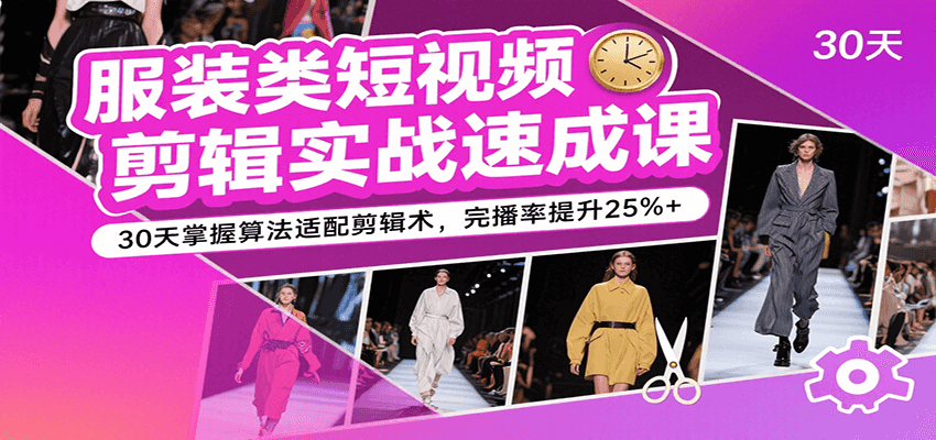 服装类短视频剪辑实战速成课，30天掌握算法适配剪辑术，完播率提升25%+-网创副业教程