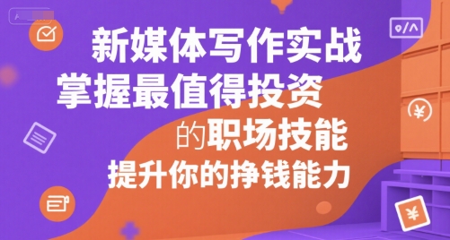 新媒体写作实战，学握最值得投资的职场技能，提升你的挣钱能力-网创副业教程