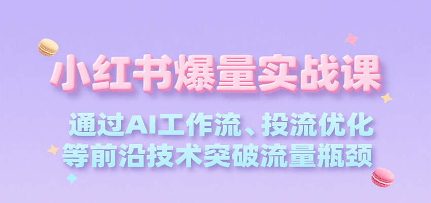 小红书爆量实战课，通过AI工作流、投流优化等前沿技术突破流量瓶颈-网创副业教程