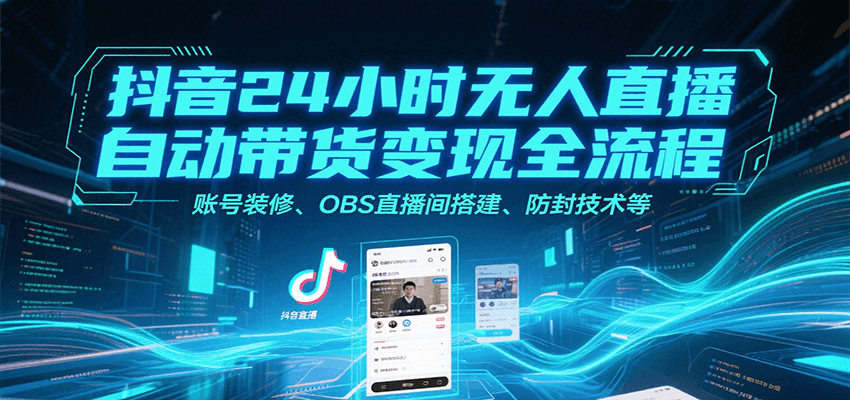 抖音24小时无人直播自动带货变现全流程，账号装修、OBS直播间搭建、防封技术等-网创副业教程