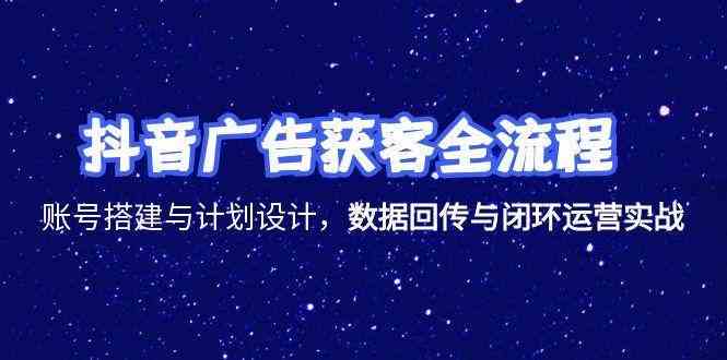 抖音广告获客全流程，账号搭建与计划设计，数据回传与闭环运营实战-网创副业教程