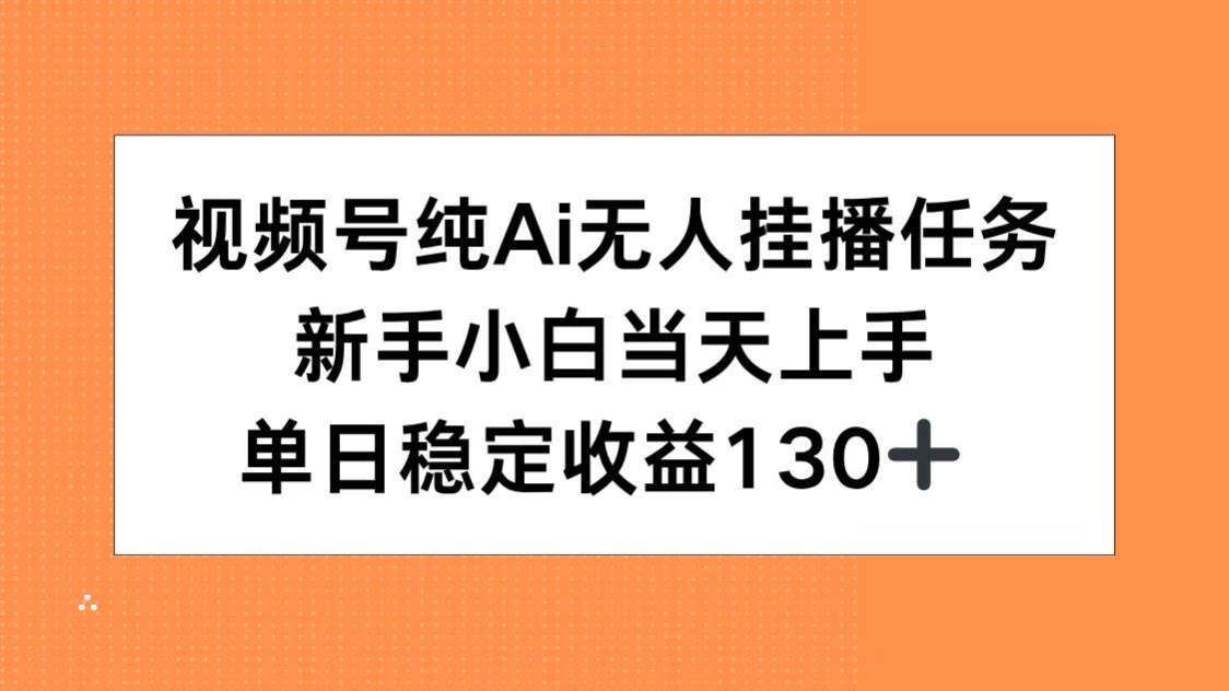 （15266期）视频号纯AI无人挂播任务，新手小白当天上手，单日稳定收益130+-网创副业教程