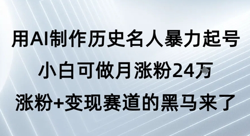 用AI制作历史名人暴力起号，小白可做月涨粉24W涨粉+变现赛道的黑马来了-网创副业教程