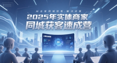 2025年实体商家同城获客速成营，同城企业AI获客全域解决方案-网创副业教程