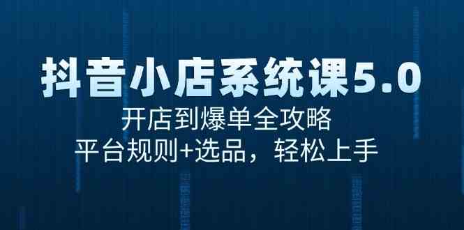 抖音小店系统课5.0，开店到爆单全攻略，平台规则+选品，轻松上手-网创副业教程