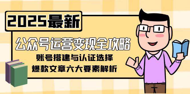 公众号运营变现全攻略，账号搭建与认证选择，爆款文章六大要素解析-网创副业教程