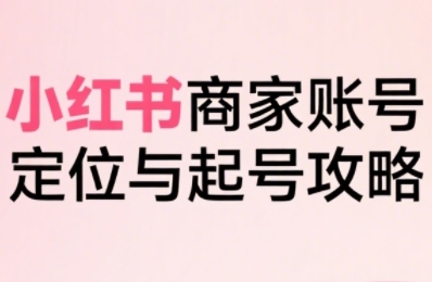 小红书电商全链路实战从定位到爆单，系统拆解小红书商家起号全流程-网创副业教程