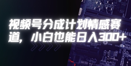 视频号分成计划情感赛道，小白也能日入3张-网创副业教程