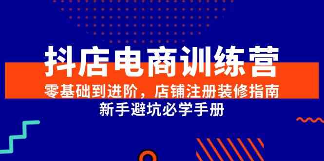 抖店电商训练营，零基础到进阶，店铺注册装修指南，新手避坑必学手册-网创副业教程