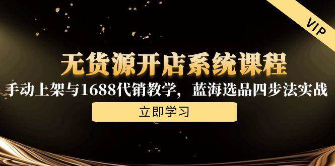 （15129期）无货源开店系统课程，手动上架与1688代销教学，蓝海选品四步法实战-网创副业教程