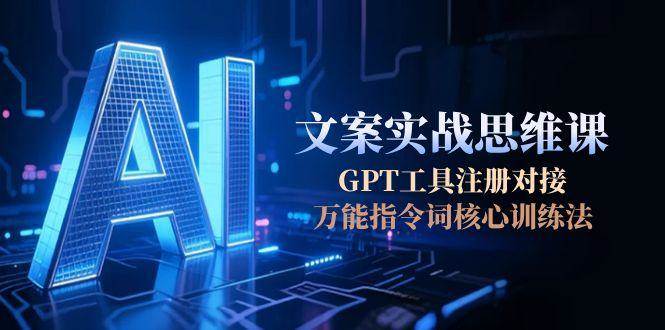 （15152期）AI文案实战思维课，GPT工具注册对接，万能指令词核心训练法-网创副业教程
