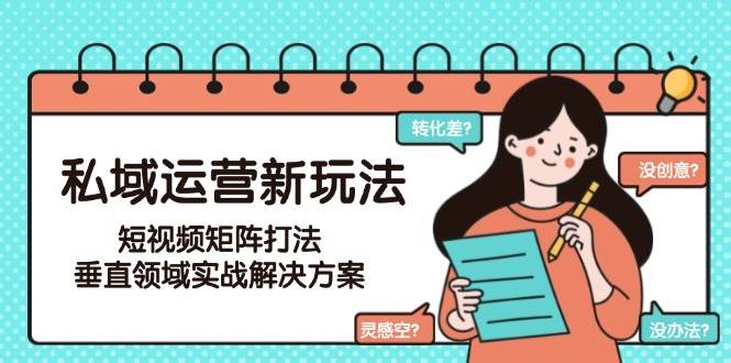 私域运营新玩法，短视频矩阵打法，垂直领域实战解决方案（更新6月）-网创副业教程