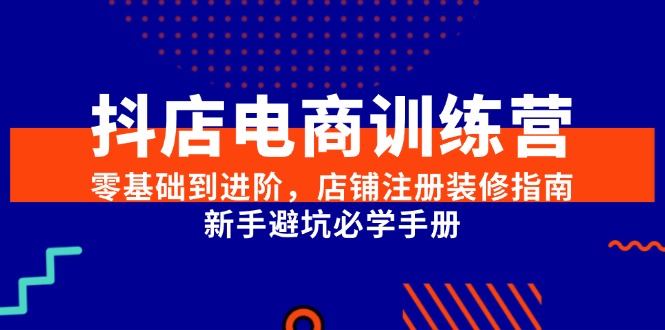 （15079期）抖店电商训练营，零基础到进阶，店铺注册装修指南，新手避坑必学手册-网创副业教程
