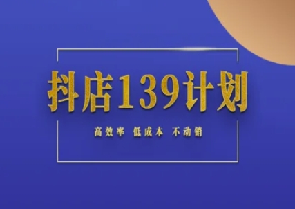 抖店139计划实录手册不动销起店实操方法论，高效率低成本不动销-网创副业教程