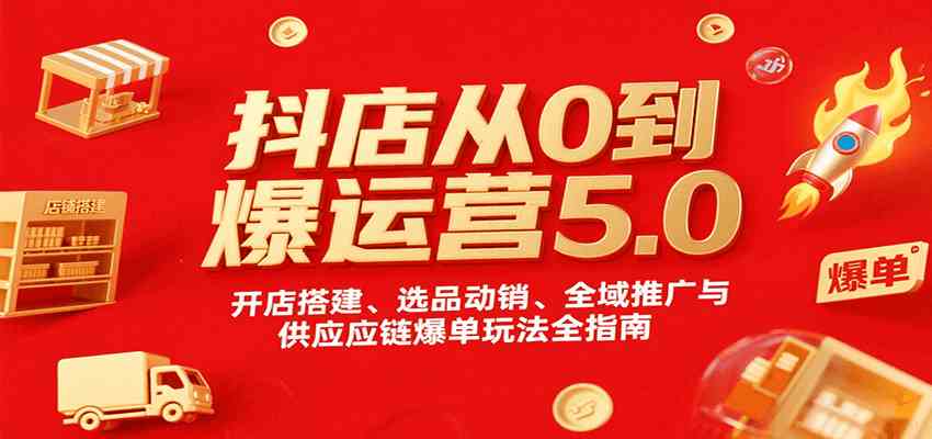 抖店从0到爆运营5.0，开店搭建、选品动销、全域推广与供应链爆单玩法全指南-网创副业教程