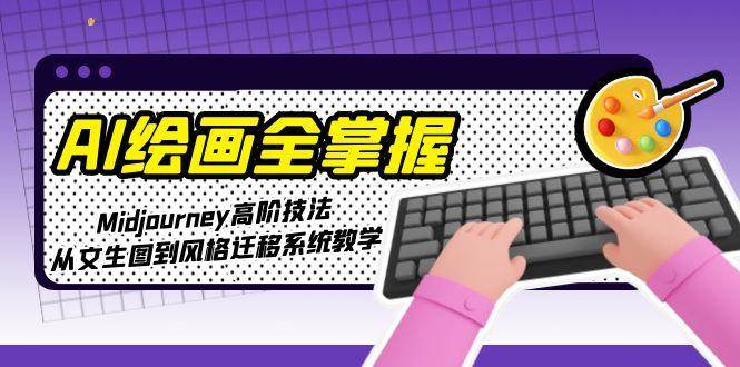 AI绘画全掌握：Midjourney高阶技法，从文生图到风格迁移系统教学-网创副业教程