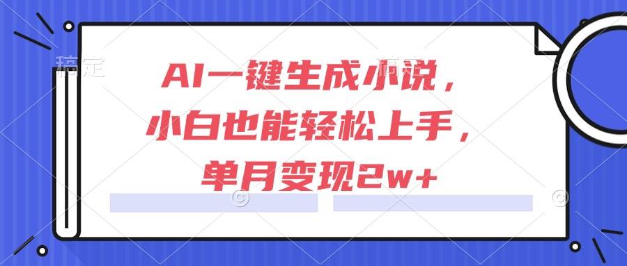 （15014期）AI一键生成小说，小白也能轻松上手，单月变现2w+-网创副业教程