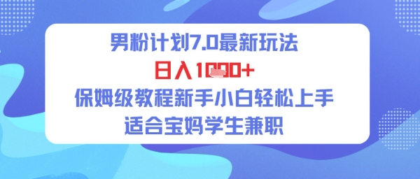 男粉计划7.0最新玩法，日入多张，保姆级教程新手小白轻松上手，适合宝妈学生兼职-网创副业教程