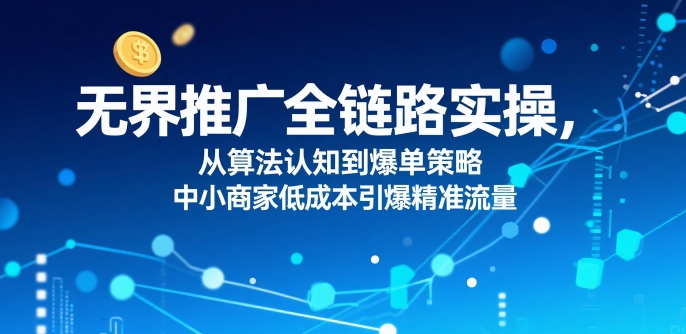 无界推广全链路实操，从算法认知到爆单策略，中小商家低成本引爆精准流量-网创副业教程