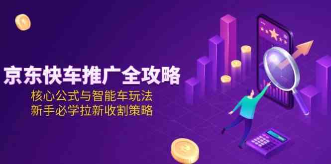 京东快车推广全攻略，核心公式与智能车玩法，新手必学拉新收割策略-网创副业教程