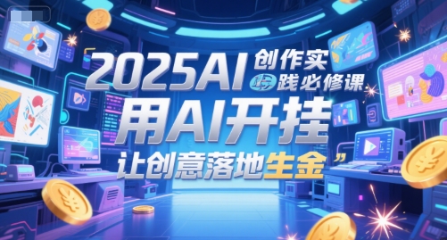 2025AI创作实践必修课，用AI开挂，让创意落地生金-网创副业教程