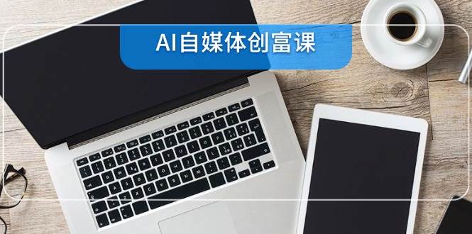 （14997期）AI自媒体创富课，账号准备到直播带货，零基础22项技能速成-网创副业教程