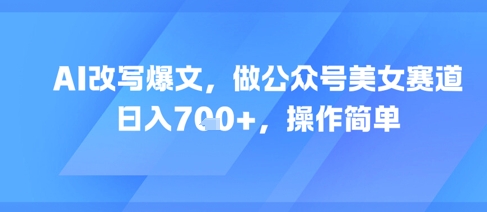 AI改写爆文，做公众号美女赛道，日入7张+，操作简单-网创副业教程