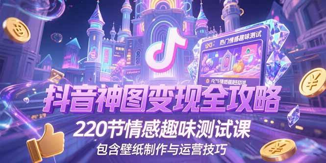 （15264期）抖音神图变现全攻略，220节情感趣味测试课，包含壁纸制作与运营技巧-网创副业教程