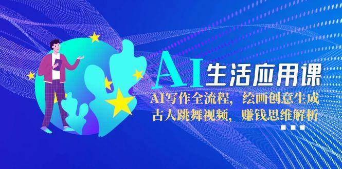 AI生活应用课：AI写作全流程，绘画创意生成，古人跳舞视频，赚钱思维解析-网创副业教程