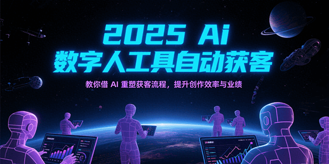 2025Ai数字人工具自动获客，教你借AI重塑获客流程，提升创作效率与业绩-网创副业教程