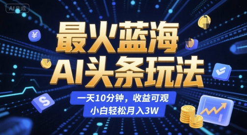 最火蓝海AI头条玩法，一天10分钟，收益可观，小白轻松月入3W【揭秘】-网创副业教程