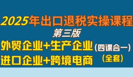 2025年出口退税实操课程，外贸企业+生产企业+进口企业+跨境电商-网创副业教程