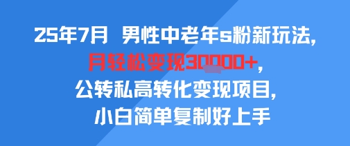 25年7月男性中老年s粉新玩法，月轻松变现3W+，公转私高转化变现项目，小白简单复制好上手-网创副业教程