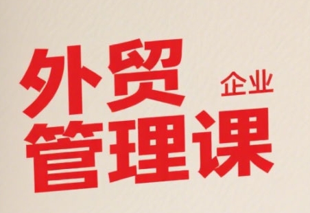中小外贸企业管理课，系统性强，直击痛点，助企业全面提升管理智慧-网创副业教程