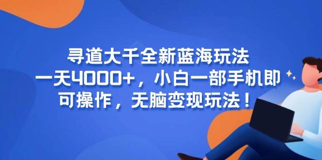 （15050期）寻道大千全新蓝海玩法，一天4000+，小白一部手机即可操作，无脑变现玩法！-网创副业教程