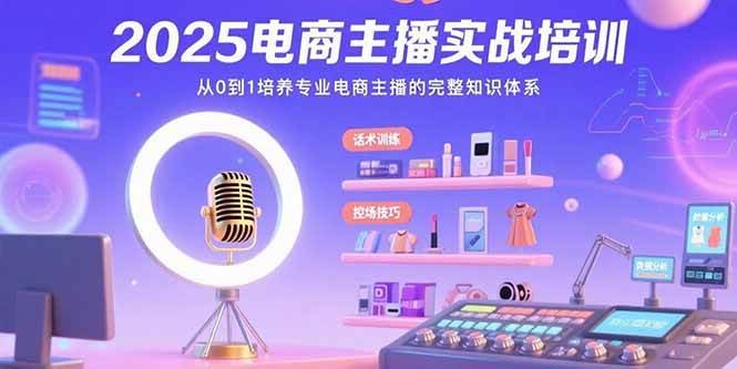 （15560期）2025电商主播实战培训：从0到1培养专业电商主播的完整知识体系-网创副业教程