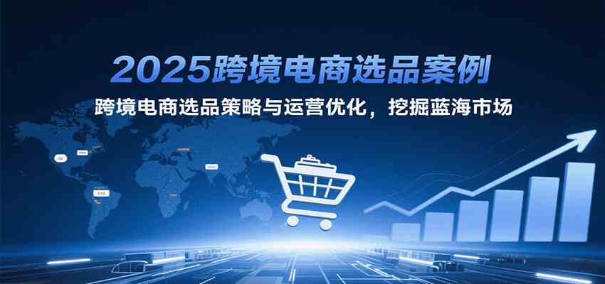 2025跨境电商选品案例，跨境电商选品策略与运营优化，挖掘蓝海市场-网创副业教程