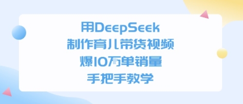 用DeepSeek制作育儿带货视频，手把手教学，爆10W单销量-网创副业教程