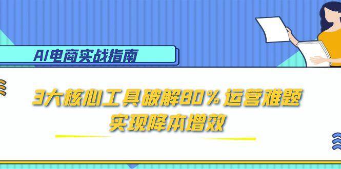 （15026期）AI电商实战指南：3大核心工具破解80%运营难题，实现降本增效-网创副业教程