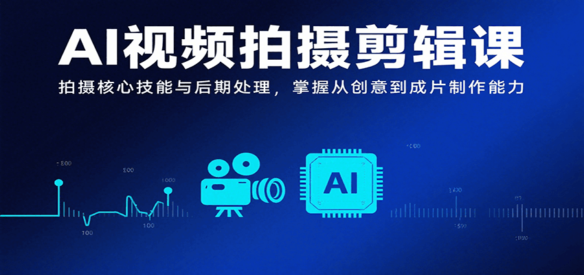 AI视频拍摄剪辑课，拍摄核心技能与后期处理，掌握从创意到成片制作能力-网创副业教程