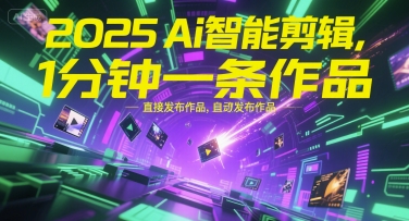 2025Ai智能剪辑，不需要剪辑，直接发布作品，自动剪辑，1分钟一条作品-网创副业教程