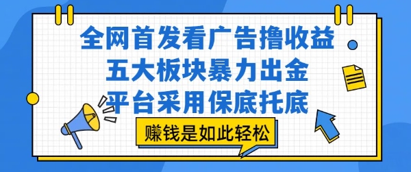 全网首发看广告撸收益，五大板块暴力出金，平台采用保底托底，挣钱是如此轻松作【揭秘】-网创副业教程