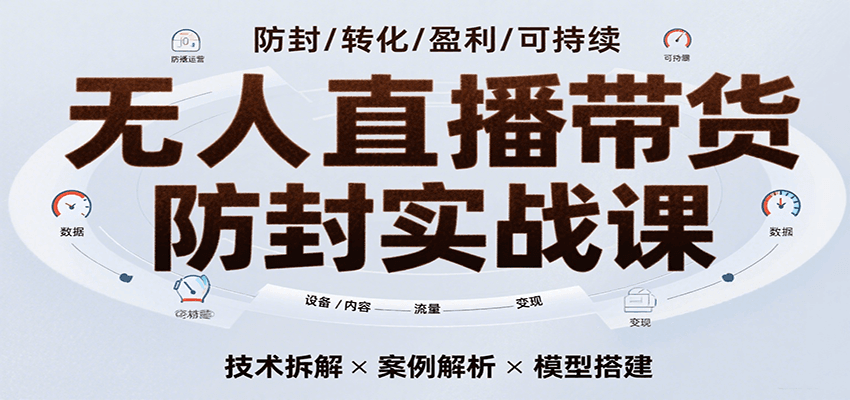 无人直播带货防封实战课，7天掌握高转化直播技术，实现单场GMV破万可持续模型-网创副业教程
