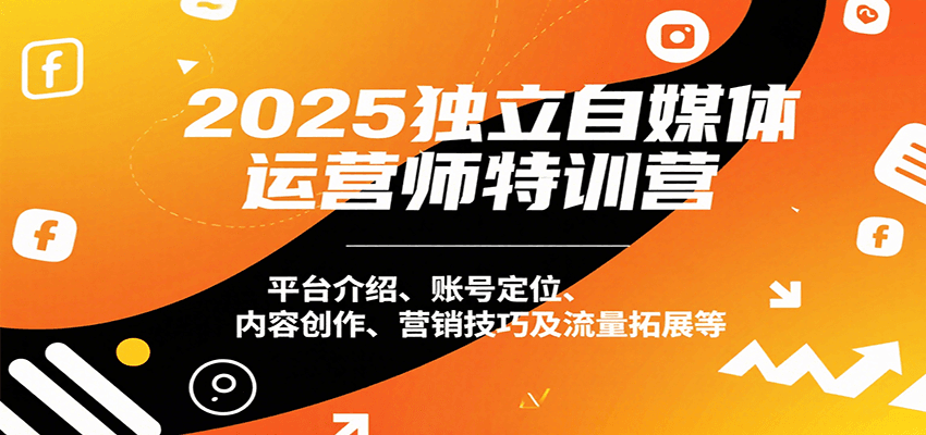 2025独立自媒体运营师特训营：平台介绍、账号定位、内容创作、营销技巧及流量拓展等-网创副业教程