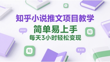 知乎小说推文项目教学，简单易上手，每天3小时轻松变现-网创副业教程