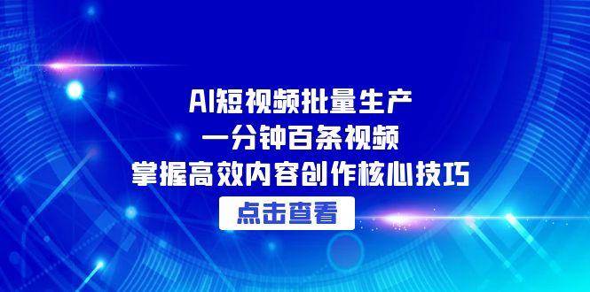 AI短视频批量生产：一分钟百条视频，掌握高效内容创作核心技巧-网创副业教程