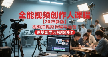 全能视频创作人课程【2025新版】视频拍摄剪辑编导运营，零基础学习视频创作-网创副业教程