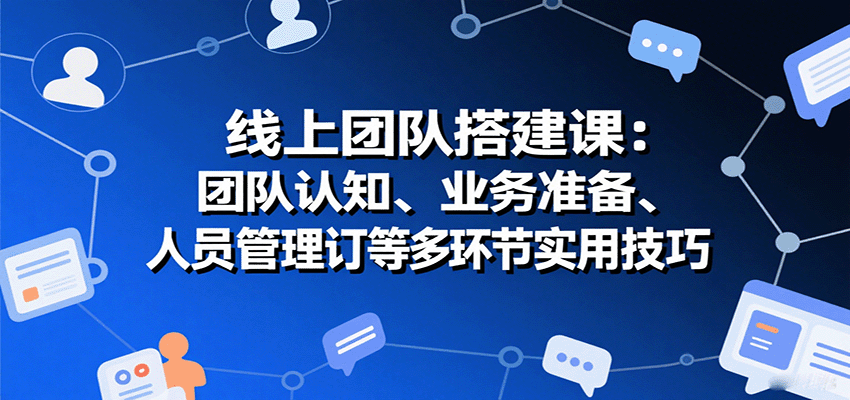 线上团队搭建课：团队认知、业务准备、人员管理、协议签订等多环节实用技巧-网创副业教程