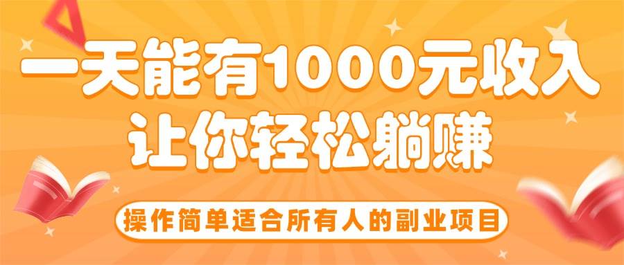 （15876期）操作简单适合所有人的副业项目，一天能有1000元收入，让你轻松躺赚！-网创副业教程