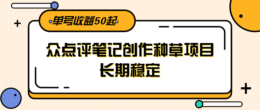 大众点评笔记创作种草项目，长期稳定， 单号收益50起-网创副业教程